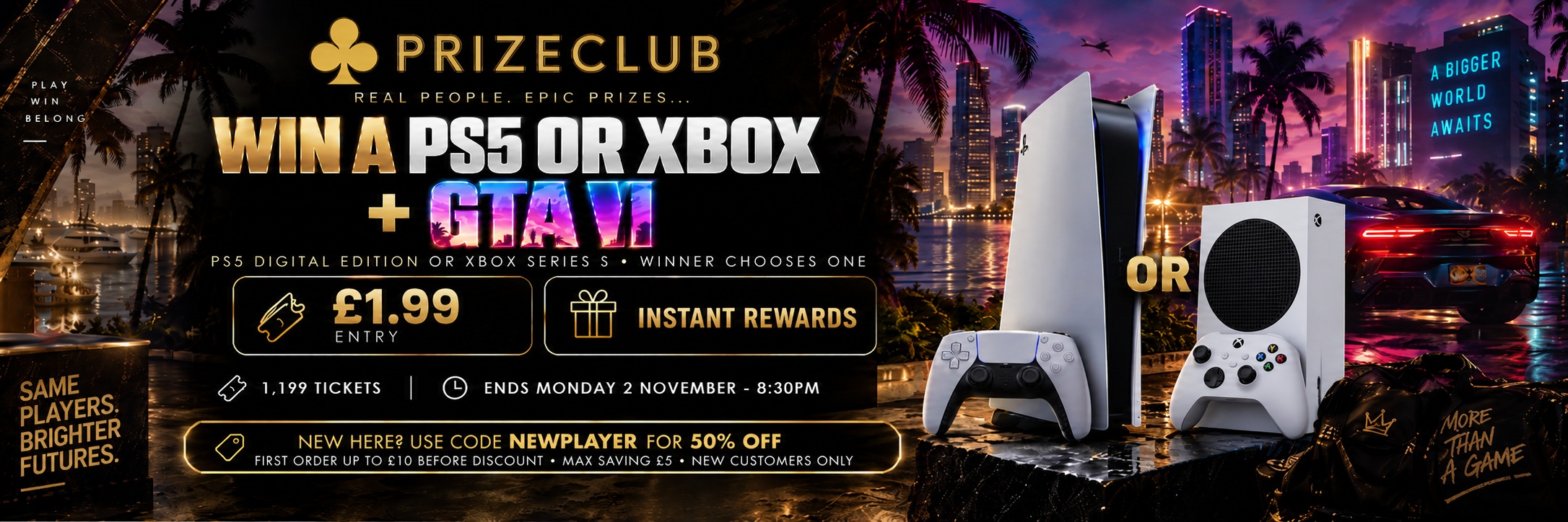 Win a PS5 Digital Edition or Xbox Series S plus GTA VI. Winner chooses one console. Instant Rewards. New players: use NEWPLAYER for 50% off your first order up to £10 before discount, maximum saving £5.