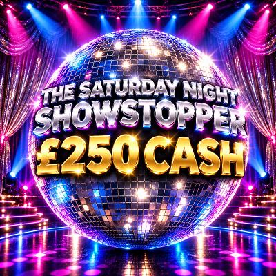  THE SATURDAY NIGHT SHOWSTOPPER - £250 CASH
