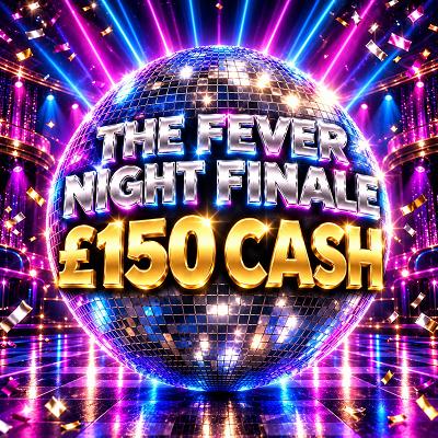 THE FEVER NIGHT FINALE - £150 CASH