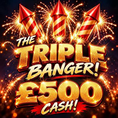 🎇 THE TRIPLE BANGER - £500 CASH 🎇