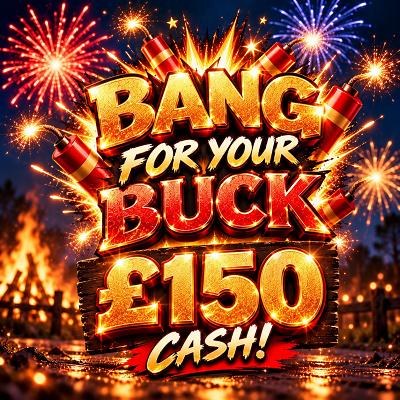💥 BANG FOR YOUR BUCK — £150 CASH 💥 