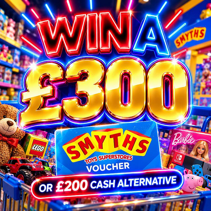 £300 SMYTHS TOYS VOUCHER OR £200 CASH