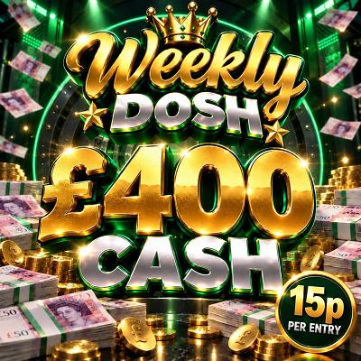 WEEKLY DOSH - WIN £400 Cash 